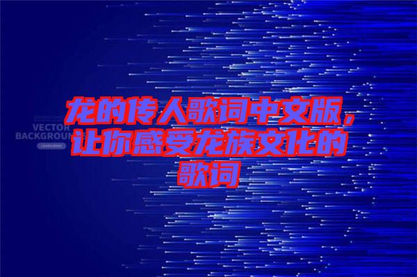 龍的傳人歌詞中文版，讓你感受龍族文化的歌詞