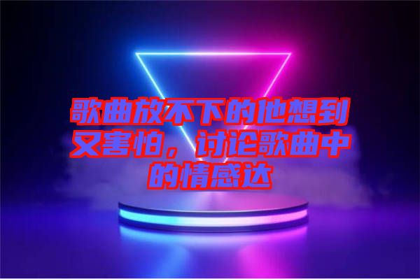 歌曲放不下的他想到又害怕，討論歌曲中的情感達(dá)