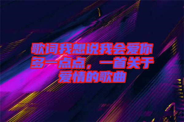 歌詞我想說我會愛你多一點點，一首關于愛情的歌曲