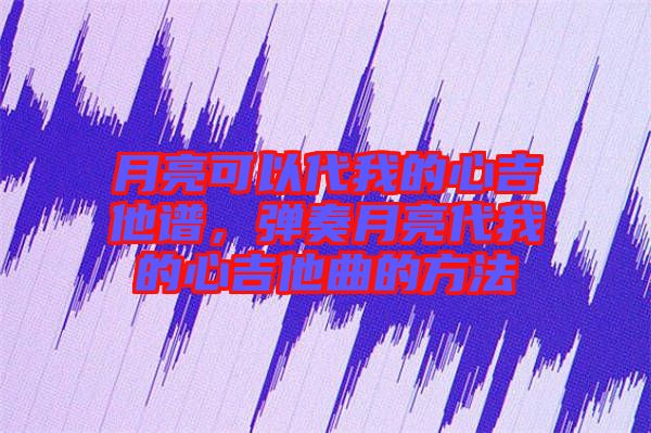 月亮可以代我的心吉他譜，彈奏月亮代我的心吉他曲的方法