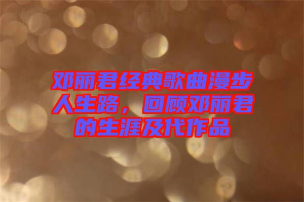 鄧麗君經(jīng)典歌曲漫步人生路，回顧鄧麗君的生涯及代作品