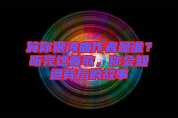 算你狠詞曲作者是誰？聽完這首歌，你會知道背后的故事