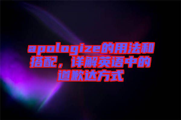 apologize的用法和搭配，詳解英語中的道歉達(dá)方式