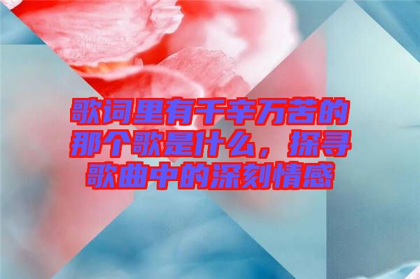 歌詞里有千辛萬苦的那個(gè)歌是什么，探尋歌曲中的深刻情感