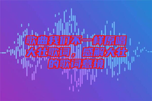 歌曲我們不一樣原唱大壯歌詞，感解大壯的歌詞意境