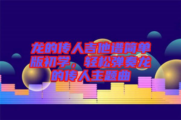 龍的傳人吉他譜簡(jiǎn)單版初學(xué)，輕松彈奏龍的傳人主題曲