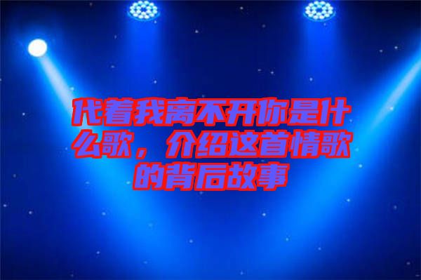 代著我離不開你是什么歌，介紹這首情歌的背后故事