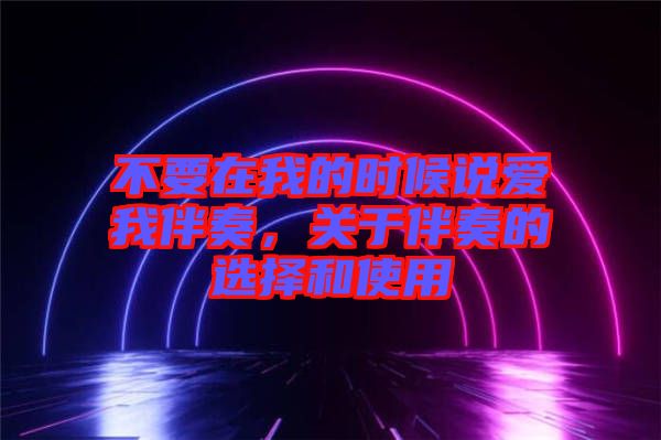 不要在我的時(shí)候說愛我伴奏，關(guān)于伴奏的選擇和使用