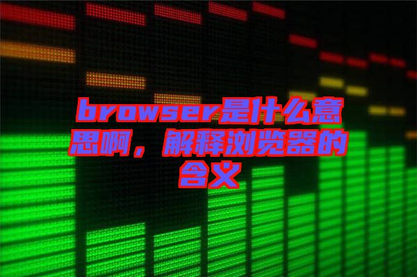 browser是什么意思啊，解釋瀏覽器的含義