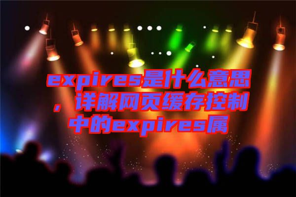 expires是什么意思，詳解網(wǎng)頁(yè)緩存控制中的expires屬