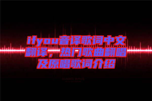 ifyou音譯歌詞中文翻譯，熱門歌曲翻唱及原唱歌詞介紹