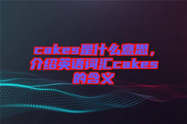 cakes是什么意思，介紹英語詞匯cakes的含義