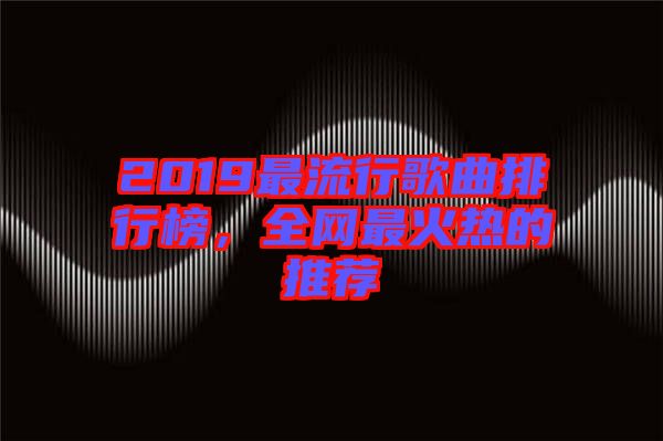 2019最流行歌曲排行榜，全網最火熱的推薦