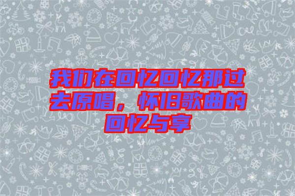 我們?cè)诨貞浕貞浤沁^(guò)去原唱，懷舊歌曲的回憶與享