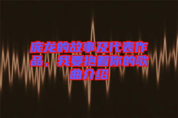 龐龍的故事及代表作品，我要抱著你的歌曲介紹