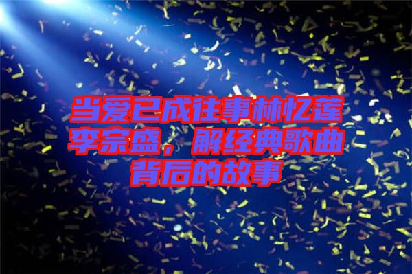 當愛已成往事林憶蓮李宗盛，解經(jīng)典歌曲背后的故事