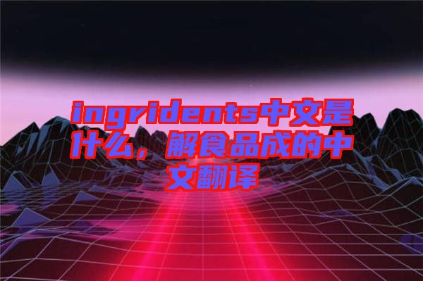 ingridents中文是什么，解食品成的中文翻譯