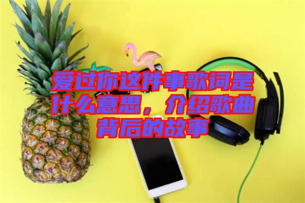 愛過你這件事歌詞是什么意思，介紹歌曲背后的故事