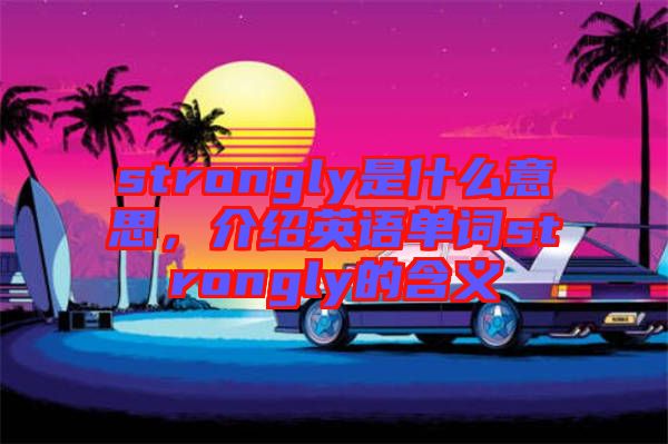 strongly是什么意思，介紹英語單詞strongly的含義