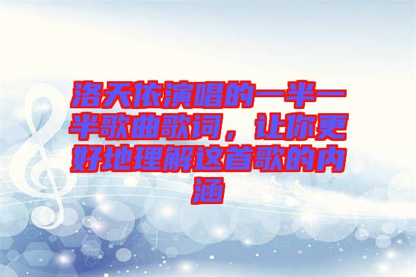 洛天依演唱的一半一半歌曲歌詞，讓你更好地理解這首歌的內涵