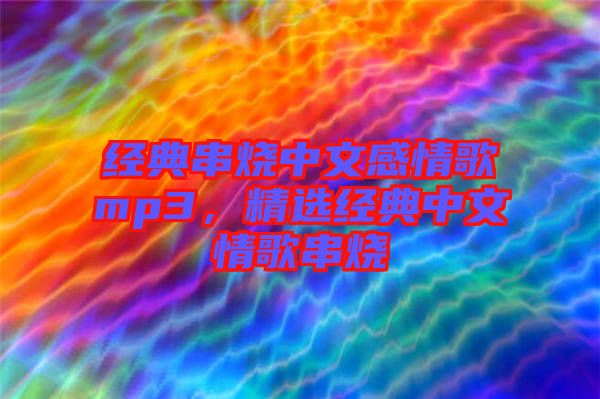 經(jīng)典串燒中文感情歌mp3，精選經(jīng)典中文情歌串燒