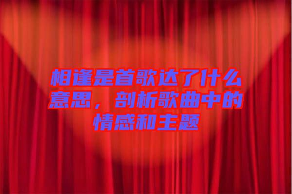 相逢是首歌達(dá)了什么意思，剖析歌曲中的情感和主題