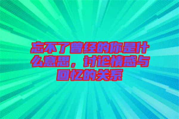 忘不了曾經(jīng)的你是什么意思，討論情感與回憶的關(guān)系