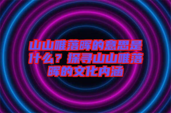 山山唯落暉的意思是什么？探尋山山唯落暉的文化內(nèi)涵