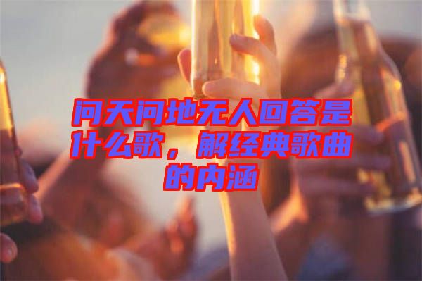 問天問地無人回答是什么歌，解經典歌曲的內涵