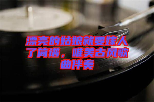 漂亮的姑娘就要嫁人了簡譜，唯美古風(fēng)歌曲伴奏