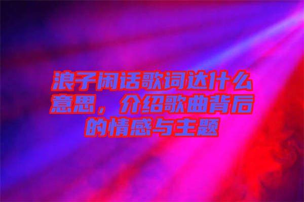 浪子閑話歌詞達(dá)什么意思，介紹歌曲背后的情感與主題