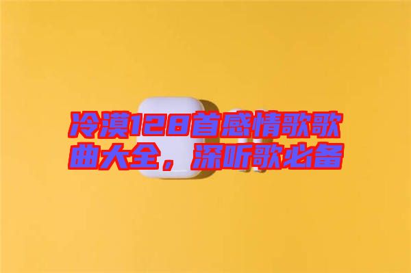 冷漠128首感情歌歌曲大全，深聽歌必備