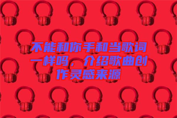 不能和你手和當歌詞一樣嗎，介紹歌曲創(chuàng)作靈感來源