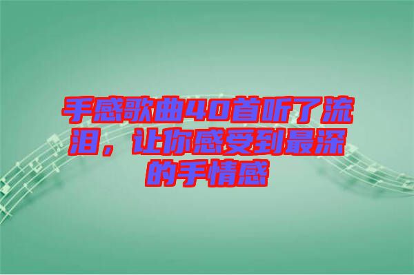 手感歌曲40首聽了流淚，讓你感受到最深的手情感