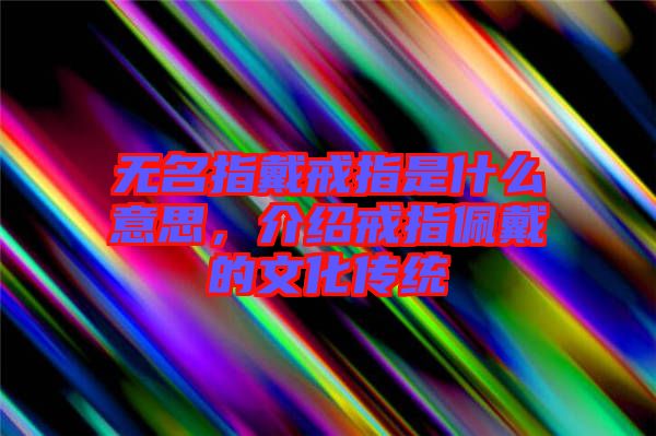 無名指戴戒指是什么意思，介紹戒指佩戴的文化傳統(tǒng)