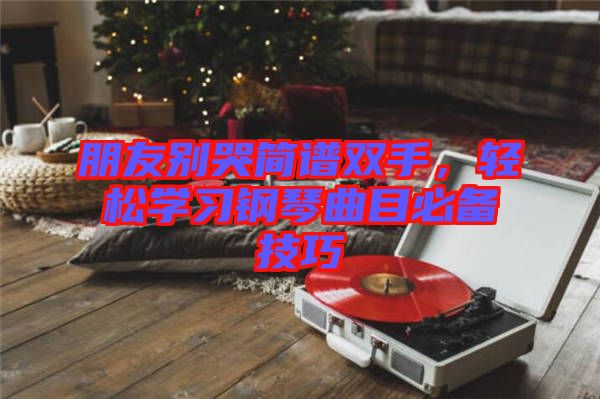 朋友別哭簡譜雙手，輕松學(xué)習(xí)鋼琴曲目必備技巧