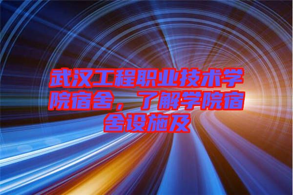 武漢工程職業(yè)技術學院宿舍，了解學院宿舍設施及