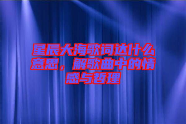 星辰大海歌詞達(dá)什么意思，解歌曲中的情感與哲理