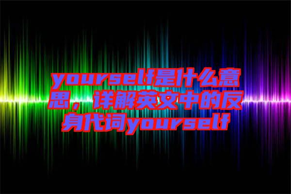 yourself是什么意思，詳解英文中的反身代詞yourself