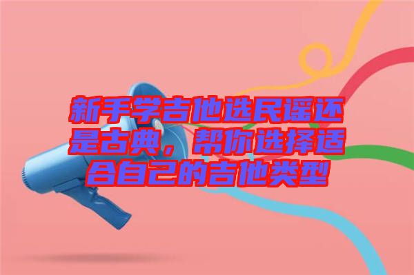 新手學(xué)吉他選民謠還是古典，幫你選擇適合自己的吉他類型