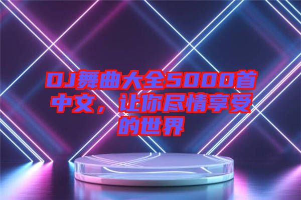 DJ舞曲大全5000首中文，讓你盡情享受的世界