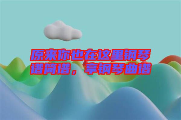 原來你也在這里鋼琴譜簡譜，享鋼琴曲譜