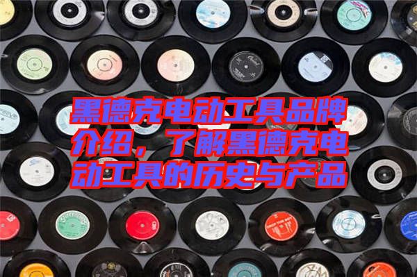 黑德克電動工具品牌介紹，了解黑德克電動工具的歷史與產(chǎn)品