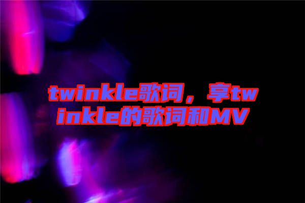 twinkle歌詞，享twinkle的歌詞和MV