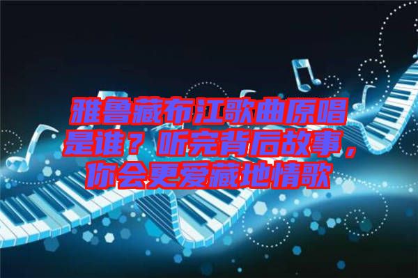 雅魯藏布江歌曲原唱是誰？聽完背后故事，你會更愛藏地情歌