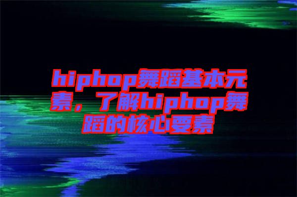 hiphop舞蹈基本元素，了解hiphop舞蹈的核心要素