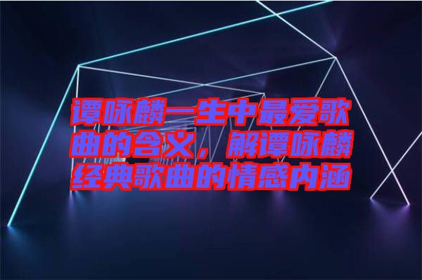 譚詠麟一生中最愛歌曲的含義，解譚詠麟經(jīng)典歌曲的情感內(nèi)涵