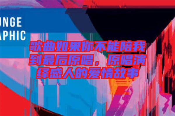 歌曲如果你不能陪我到最后原唱，原唱演繹感人的愛情故事