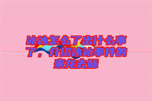 冰冰怎么了出什么事了，介紹冰冰事件的來龍去脈