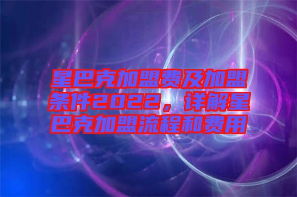 星巴克加盟費(fèi)及加盟條件2022，詳解星巴克加盟流程和費(fèi)用